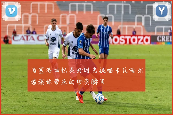 马塞洛回忆美好时光祝福卡瓦哈尔感谢你带来的珍贵瞬间