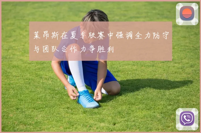 莱昂斯在夏季联赛中强调全力防守与团队合作力争胜利