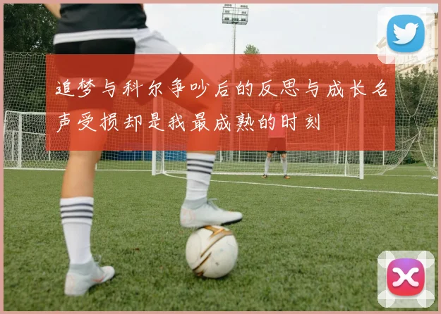追梦与科尔争吵后的反思与成长名声受损却是我最成熟的时刻