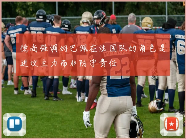 德尚强调姆巴佩在法国队的角色是进攻主力而非防守责任