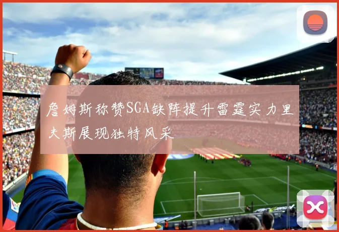 詹姆斯称赞SGA缺阵提升雷霆实力里夫斯展现独特风采