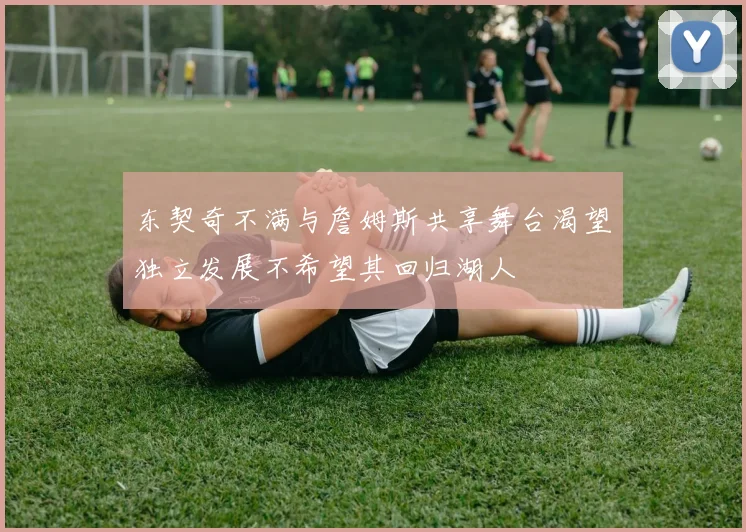 东契奇不满与詹姆斯共享舞台渴望独立发展不希望其回归湖人