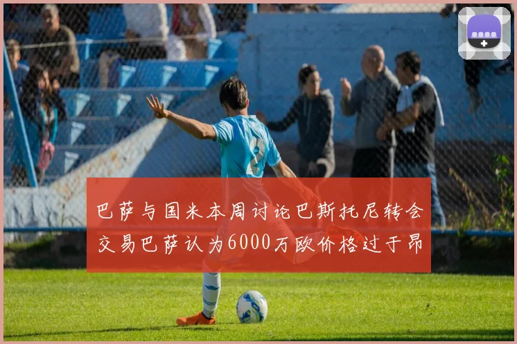 巴萨与国米本周讨论巴斯托尼转会交易巴萨认为6000万欧价格过于昂贵