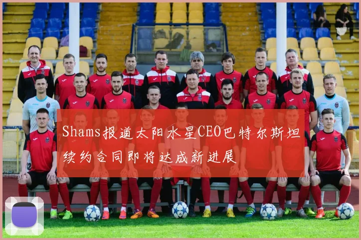 Shams报道太阳水星CEO巴特尔斯坦续约合同即将达成新进展