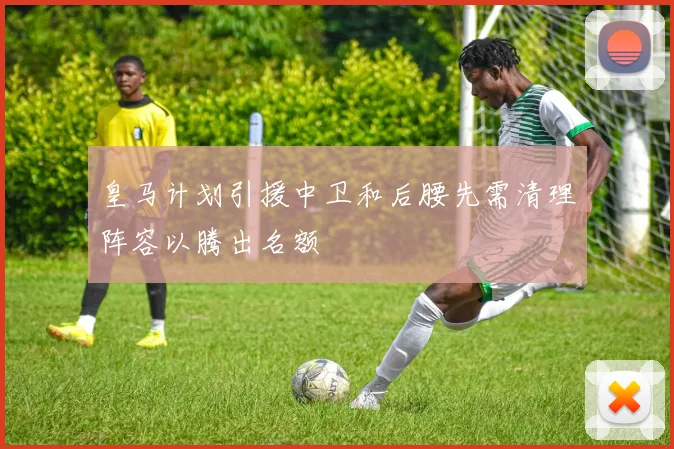 皇马计划引援中卫和后腰先需清理阵容以腾出名额