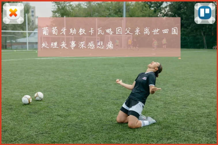 葡萄牙助教卡瓦略因父亲离世回国处理丧事深感悲痛