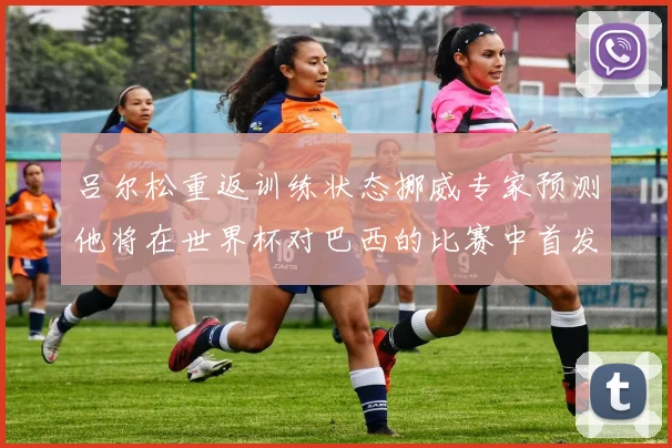 吕尔松重返训练状态挪威专家预测他将在世界杯对巴西的比赛中首发出战