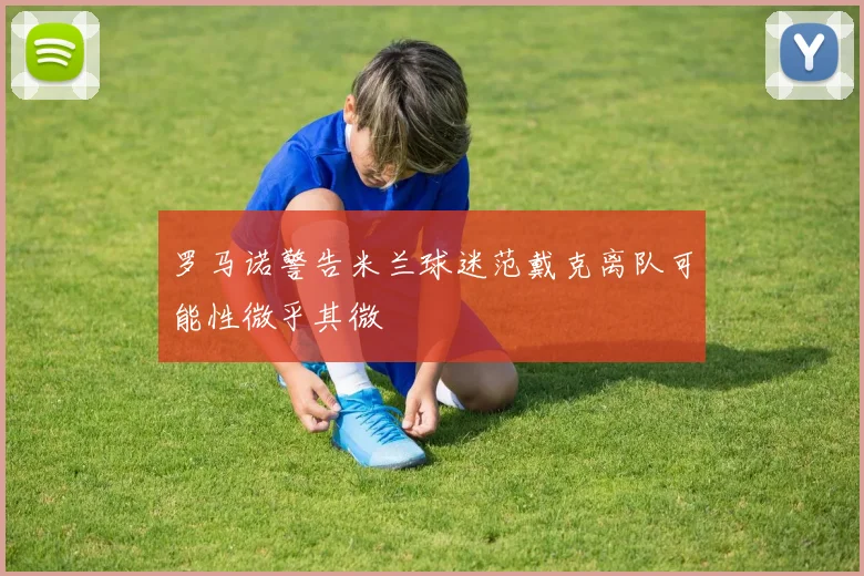 罗马诺警告米兰球迷范戴克离队可能性微乎其微