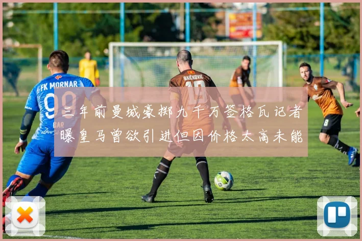 三年前曼城豪掷九千万签格瓦记者曝皇马曾欲引进但因价格太高未能成行