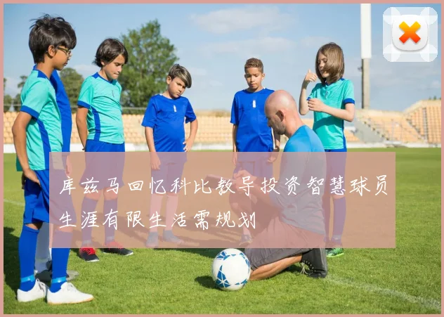 库兹马回忆科比教导投资智慧球员生涯有限生活需规划