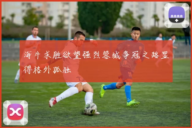 海牛求胜欲望强烈蓉城争冠之路显得格外孤独