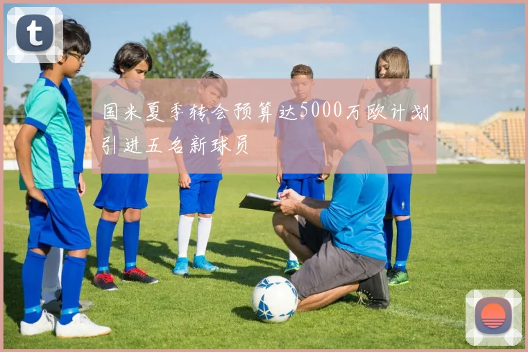 国米夏季转会预算达5000万欧计划引进五名新球员
