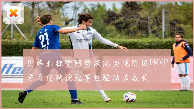 贝弗利称赞阿努诺比为现阶段FMVP学习伦纳德冠军经验助力成长