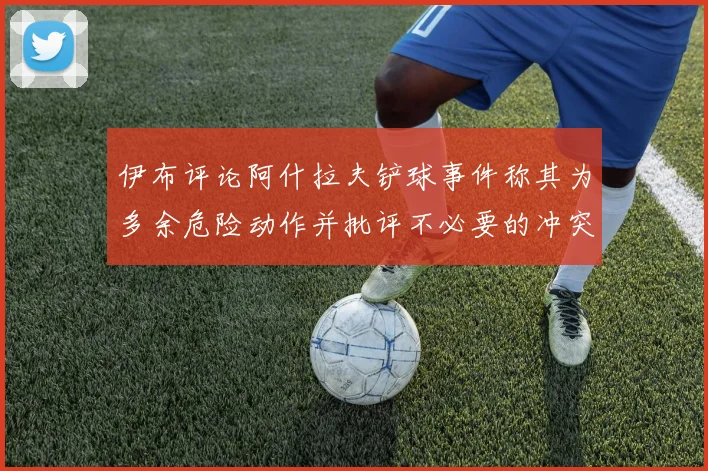 伊布评论阿什拉夫铲球事件称其为多余危险动作并批评不必要的冲突