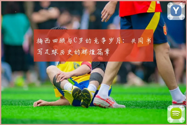梅西回顾与C罗的竞争岁月：共同书写足球历史的辉煌篇章