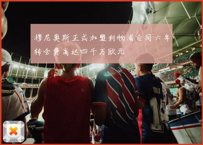 穆尼奥斯正式加盟利物浦合同六年转会费高达四千万欧元