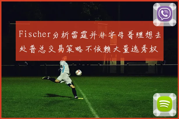Fischer分析雷霆并非字母哥理想去处普总交易策略不依赖大量选秀权