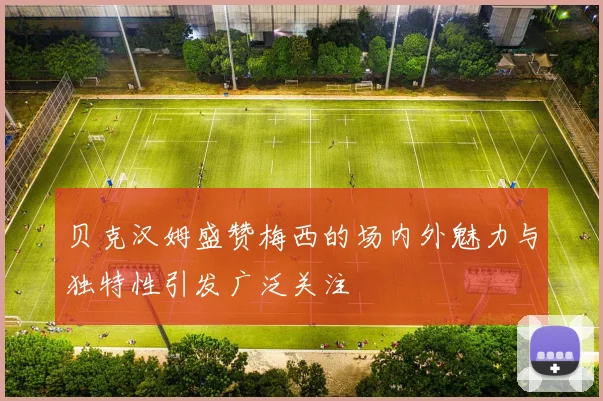 贝克汉姆盛赞梅西的场内外魅力与独特性引发广泛关注