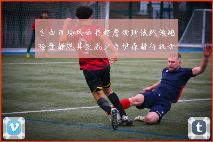 自由市场风云再起詹姆斯依然领跑哈登静观其变威少与伊森静待机会