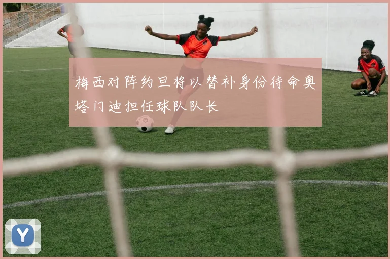 梅西对阵约旦将以替补身份待命奥塔门迪担任球队队长
