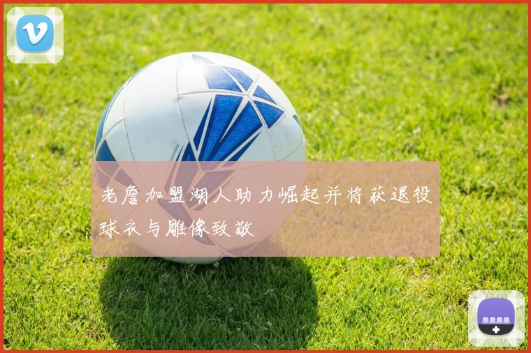 老詹加盟湖人助力崛起并将获退役球衣与雕像致敬