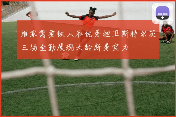 谁家需要铁人和优秀控卫斯特尔茨三场全勤展现大龄新秀实力