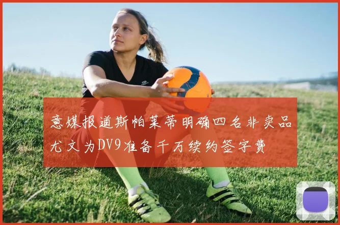 意媒报道斯帕莱蒂明确四名非卖品尤文为DV9准备千万续约签字费