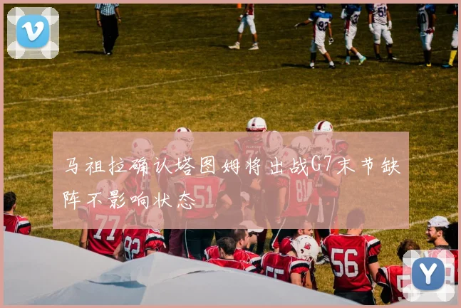 马祖拉确认塔图姆将出战G7末节缺阵不影响状态